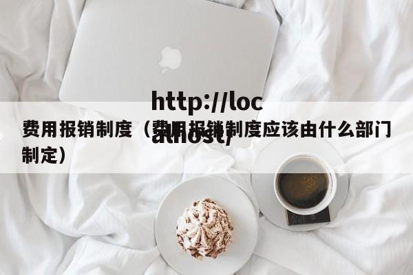 费用报销制度（费用报销制度应该由什么部门制定）